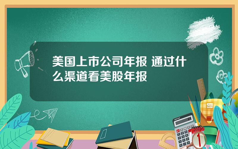 美国上市公司年报 通过什么渠道看美股年报